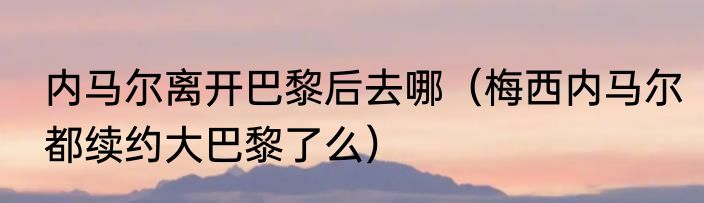 内马尔离开巴黎后去哪（梅西内马尔都续约大巴黎了么）