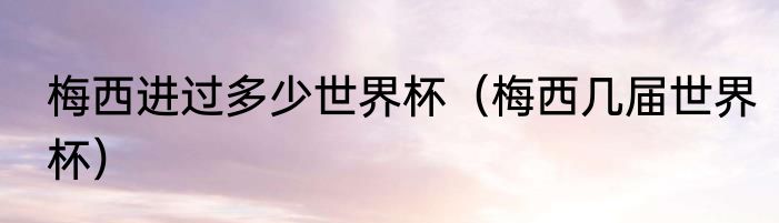 梅西进过多少世界杯（梅西几届世界杯）