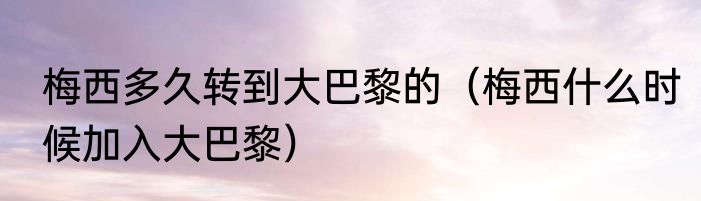 梅西多久转到大巴黎的（梅西什么时候加入大巴黎）