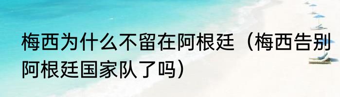 梅西为什么不留在阿根廷（梅西告别阿根廷国家队了吗）