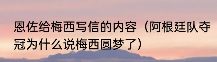 恩佐给梅西写信的内容（阿根廷队夺冠为什么说梅西圆梦了）