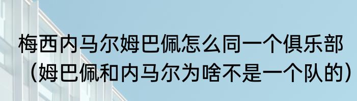 梅西内马尔姆巴佩怎么同一个俱乐部（姆巴佩和内马尔为啥不是一个队的）