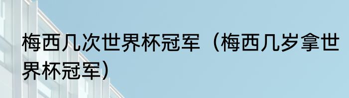 梅西几次世界杯冠军（梅西几岁拿世界杯冠军）