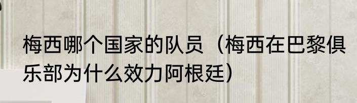 梅西哪个国家的队员（梅西在巴黎俱乐部为什么效力阿根廷）