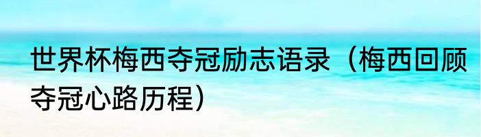 世界杯梅西夺冠励志语录（梅西回顾夺冠心路历程）