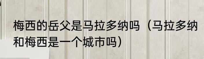 梅西的岳父是马拉多纳吗（马拉多纳和梅西是一个城市吗）