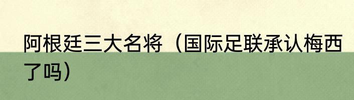 阿根廷三大名将（国际足联承认梅西了吗）