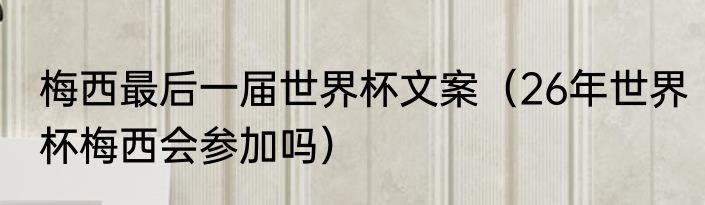 梅西最后一届世界杯文案（26年世界杯梅西会参加吗）