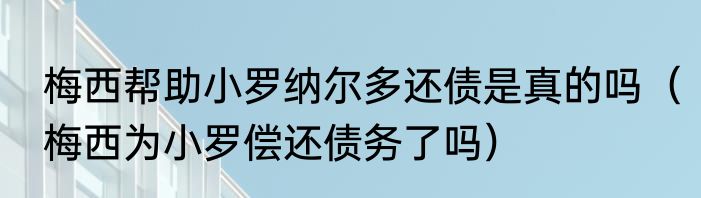 梅西帮助小罗纳尔多还债是真的吗（梅西为小罗偿还债务了吗）