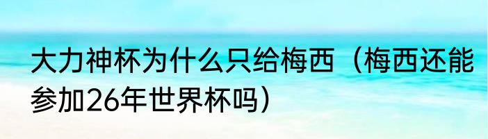 大力神杯为什么只给梅西（梅西还能参加26年世界杯吗）