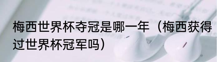 梅西世界杯夺冠是哪一年（梅西获得过世界杯冠军吗）