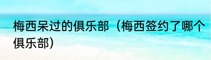 梅西呆过的俱乐部（梅西签约了哪个俱乐部）