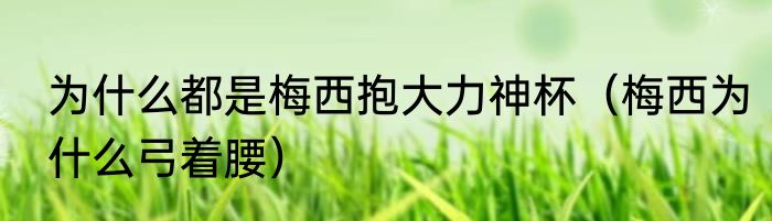 为什么都是梅西抱大力神杯（梅西为什么弓着腰）
