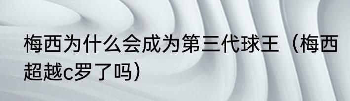 梅西为什么会成为第三代球王（梅西超越c罗了吗）