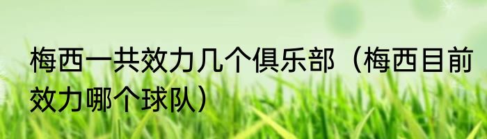 梅西一共效力几个俱乐部（梅西目前效力哪个球队）