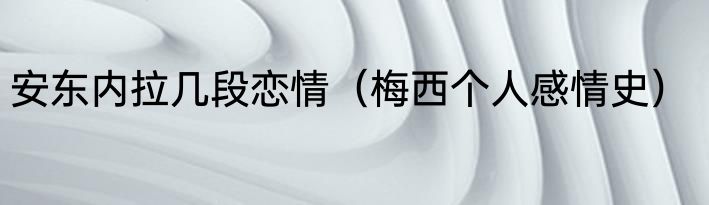 安东内拉几段恋情（梅西个人感情史）