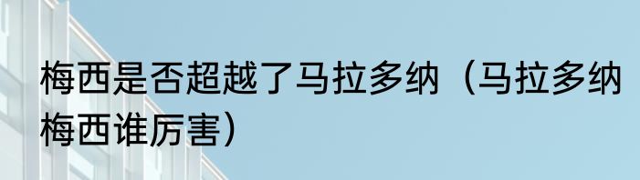 梅西是否超越了马拉多纳（马拉多纳梅西谁厉害）