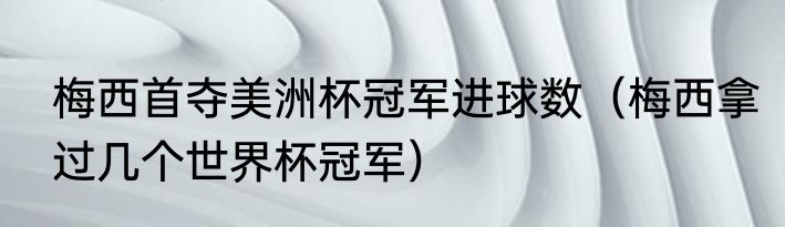 梅西首夺美洲杯冠军进球数（梅西拿过几个世界杯冠军）