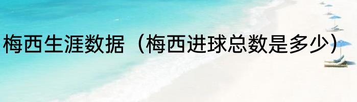 梅西生涯数据（梅西进球总数是多少）