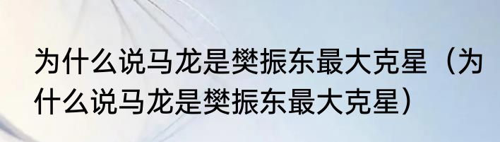 为什么说马龙是樊振东最大克星（为什么说马龙是樊振东最大克星）