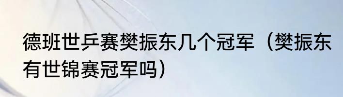 德班世乒赛樊振东几个冠军（樊振东有世锦赛冠军吗）