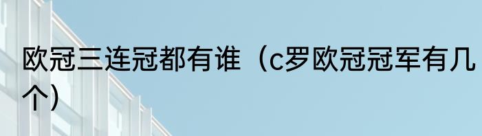 欧冠三连冠都有谁（c罗欧冠冠军有几个）
