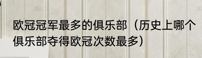 欧冠冠军最多的俱乐部（历史上哪个俱乐部夺得欧冠次数最多）