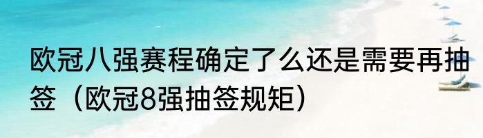 欧冠八强赛程确定了么还是需要再抽签（欧冠8强抽签规矩）