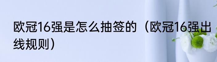 欧冠16强是怎么抽签的（欧冠16强出线规则）