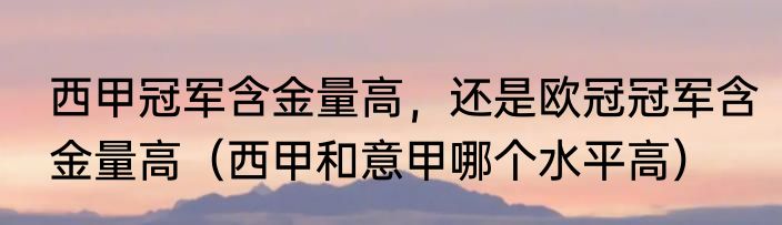 西甲冠军含金量高，还是欧冠冠军含金量高（西甲和意甲哪个水平高）