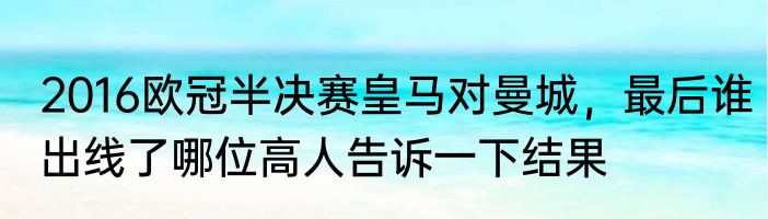 2016欧冠半决赛皇马对曼城，最后谁出线了哪位高人告诉一下结果