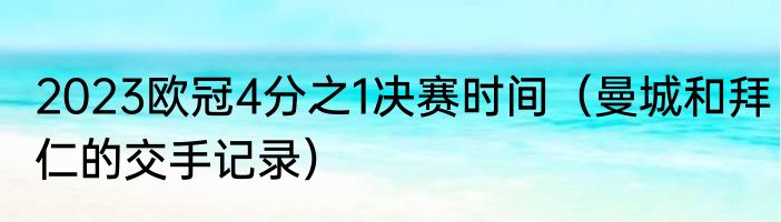 2023欧冠4分之1决赛时间（曼城和拜仁的交手记录）