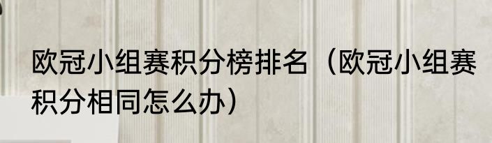 欧冠小组赛积分榜排名（欧冠小组赛积分相同怎么办）