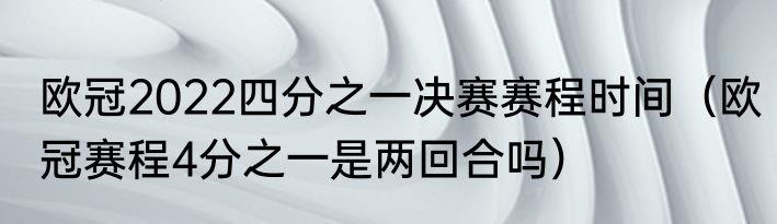 欧冠2022四分之一决赛赛程时间（欧冠赛程4分之一是两回合吗）