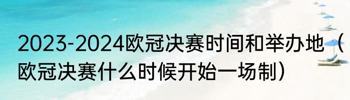 2023-2024欧冠决赛时间和举办地（欧冠决赛什么时候开始一场制）