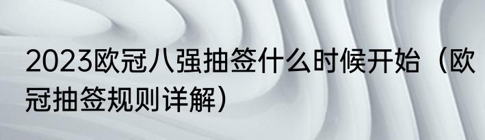 2023欧冠八强抽签什么时候开始（欧冠抽签规则详解）