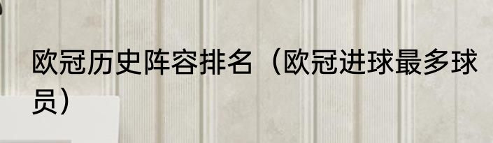 欧冠历史阵容排名（欧冠进球最多球员）