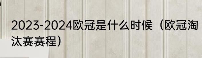 2023-2024欧冠是什么时候（欧冠淘汰赛赛程）