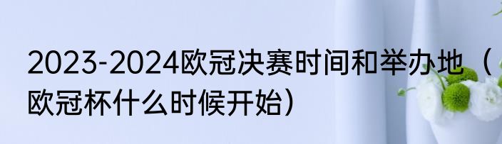 2023-2024欧冠决赛时间和举办地（欧冠杯什么时候开始）