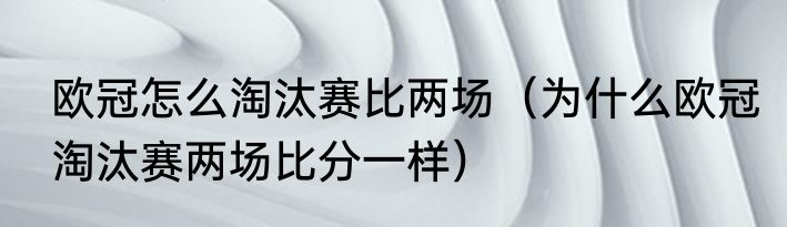 欧冠怎么淘汰赛比两场（为什么欧冠淘汰赛两场比分一样）