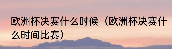 欧洲杯决赛什么时候（欧洲杯决赛什么时间比赛）