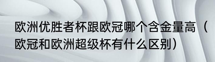 欧洲优胜者杯跟欧冠哪个含金量高（欧冠和欧洲超级杯有什么区别）