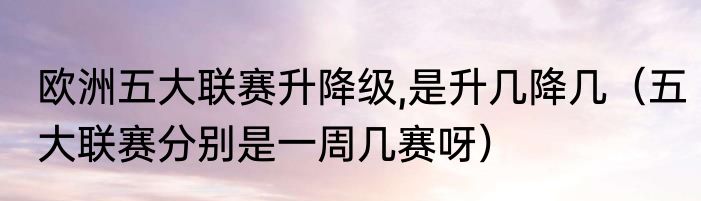 欧洲五大联赛升降级,是升几降几（五大联赛分别是一周几赛呀）