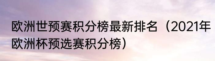 欧洲世预赛积分榜最新排名（2021年欧洲杯预选赛积分榜）