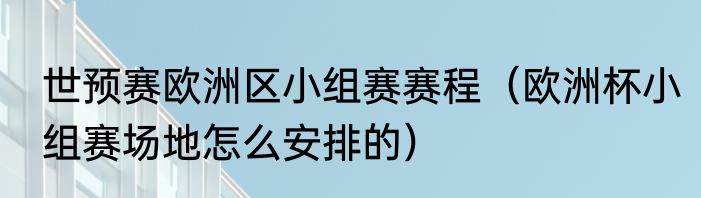 世预赛欧洲区小组赛赛程（欧洲杯小组赛场地怎么安排的）