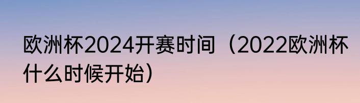 欧洲杯2024开赛时间（2022欧洲杯什么时候开始）