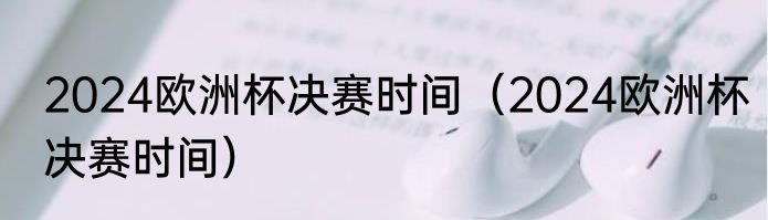 2024欧洲杯决赛时间（2024欧洲杯决赛时间）