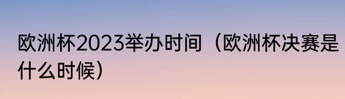 欧洲杯2023举办时间（欧洲杯决赛是什么时候）