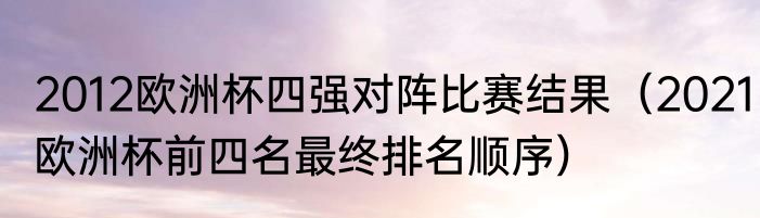 2012欧洲杯四强对阵比赛结果（2021欧洲杯前四名最终排名顺序）