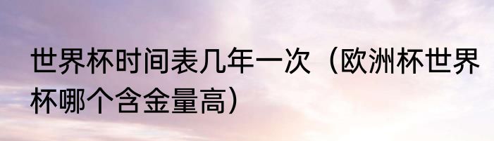 世界杯时间表几年一次（欧洲杯世界杯哪个含金量高）